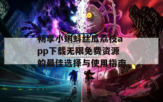 畅享小蝌蚪丝瓜荔枝app下载无限免费资源的最佳选择与使用指南