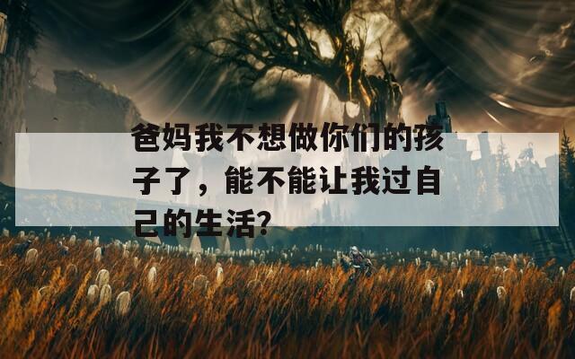 爸妈我不想做你们的孩子了，能不能让我过自己的生活？