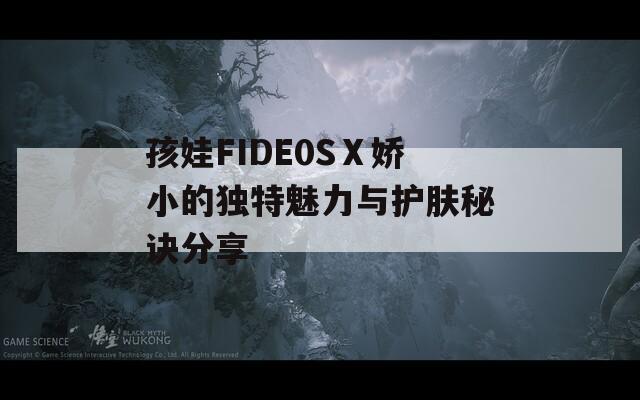 孩娃FIDE0SⅩ娇小的独特魅力与护肤秘诀分享