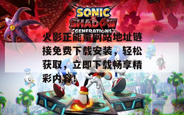 火影正能量网站地址链接免费下载安装，轻松获取，立即下载畅享精彩内容！