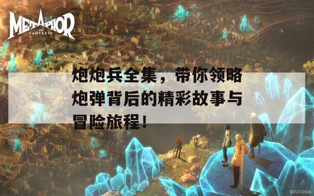 炮炮兵全集，带你领略炮弹背后的精彩故事与冒险旅程！