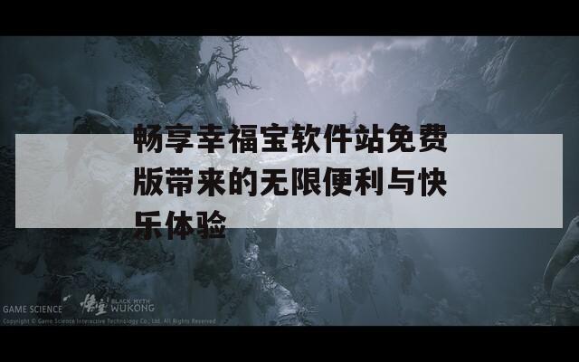 畅享幸福宝软件站免费版带来的无限便利与快乐体验