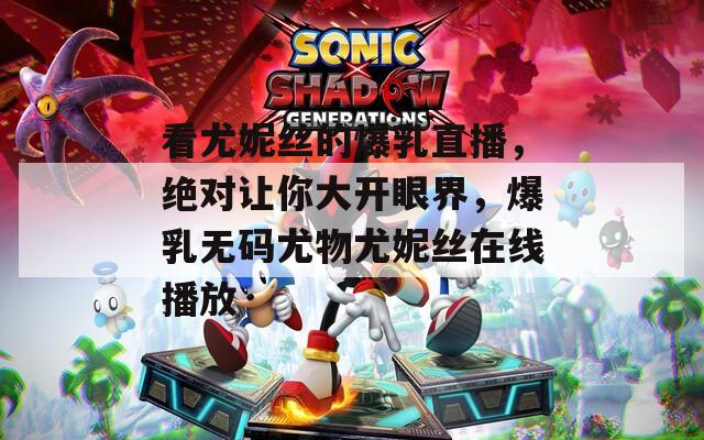 看尤妮丝的爆乳直播，绝对让你大开眼界，爆乳无码尤物尤妮丝在线播放
