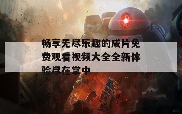 畅享无尽乐趣的成片免费观看视频大全全新体验尽在掌中