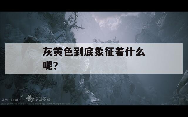 灰黄色到底象征着什么呢？