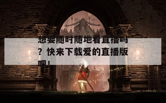 想要随时随地看直播吗？快来下载爱的直播版吧！