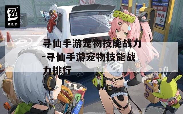 寻仙手游宠物技能战力-寻仙手游宠物技能战力排行