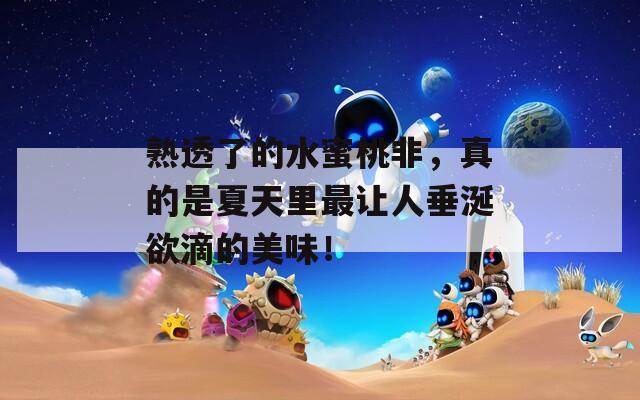 熟透了的水蜜桃非，真的是夏天里最让人垂涎欲滴的美味！