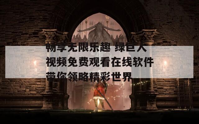 畅享无限乐趣 绿巨人视频免费观看在线软件带你领略精彩世界