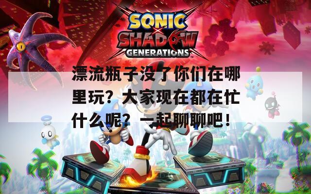 漂流瓶子没了你们在哪里玩？大家现在都在忙什么呢？一起聊聊吧！
