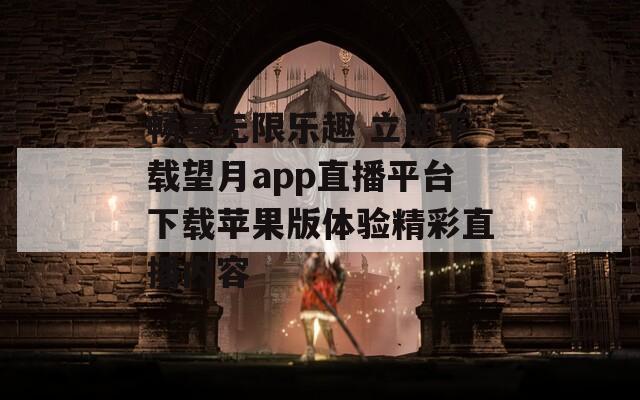 畅享无限乐趣 立即下载望月app直播平台下载苹果版体验精彩直播内容