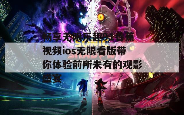 畅享无限乐趣91香蕉视频ios无限看版带你体验前所未有的观影盛宴