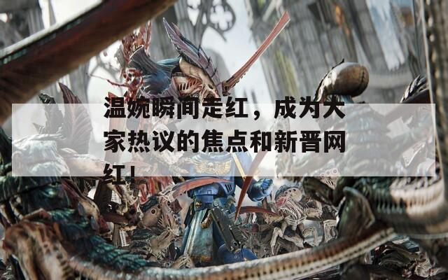温婉瞬间走红，成为大家热议的焦点和新晋网红！