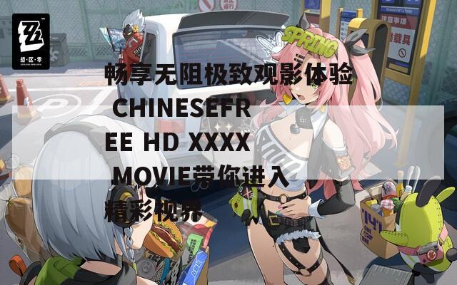 畅享无阻极致观影体验 CHINESEFREE HD XXXX MOVIE带你进入精彩视界
