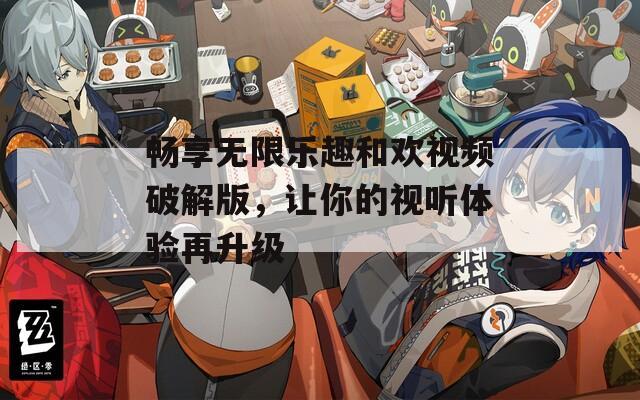 畅享无限乐趣和欢视频破解版，让你的视听体验再升级