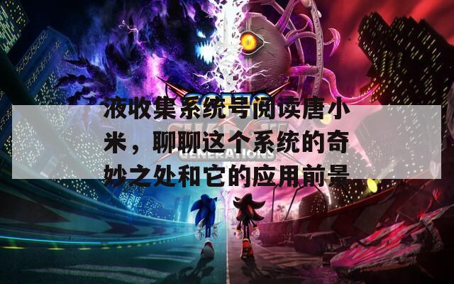 液收集系统号阅读唐小米，聊聊这个系统的奇妙之处和它的应用前景