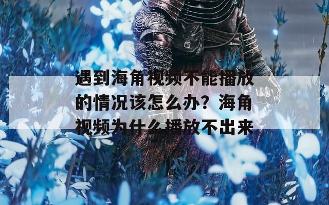 遇到海角视频不能播放的情况该怎么办？海角视频为什么播放不出来