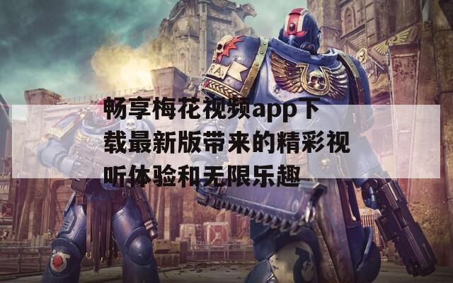 畅享梅花视频app下载最新版带来的精彩视听体验和无限乐趣