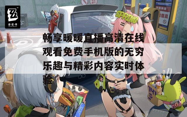 畅享暖暖直播高清在线观看免费手机版的无穷乐趣与精彩内容实时体验