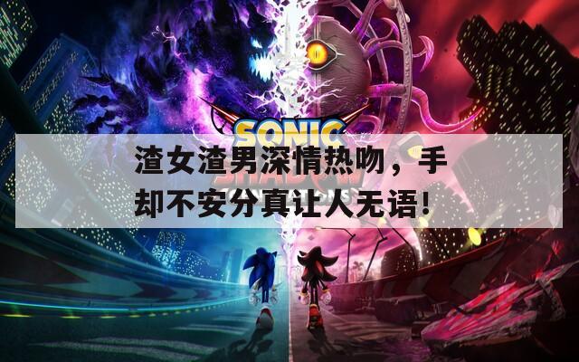渣女渣男深情热吻，手却不安分真让人无语！