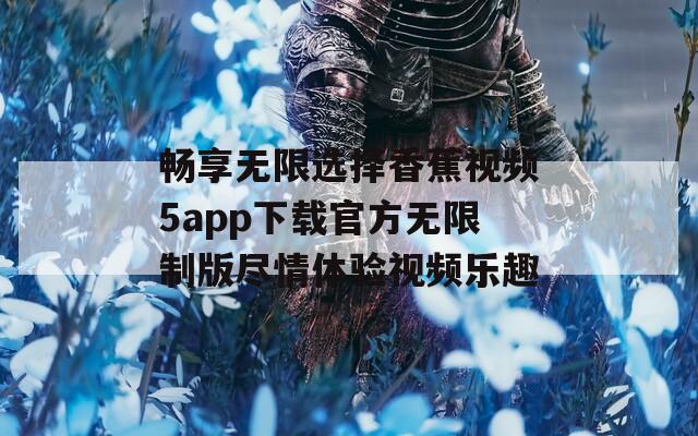 畅享无限选择香蕉视频5app下载官方无限制版尽情体验视频乐趣