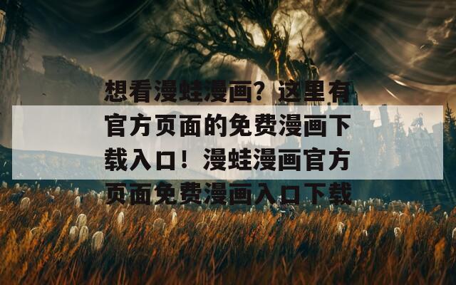 想看漫蛙漫画？这里有官方页面的免费漫画下载入口！漫蛙漫画官方页面免费漫画入口下载