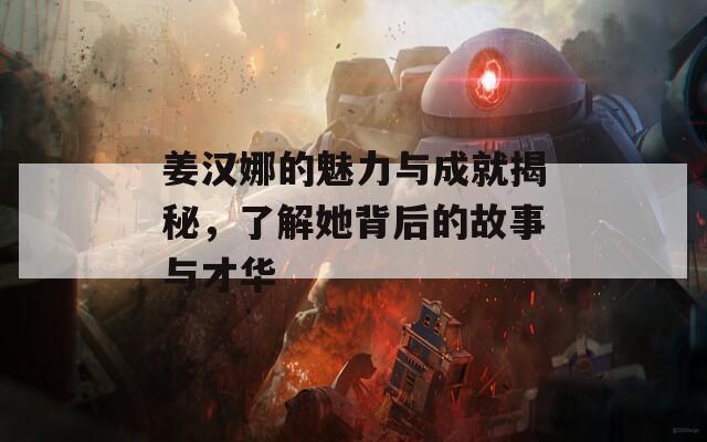 姜汉娜的魅力与成就揭秘，了解她背后的故事与才华