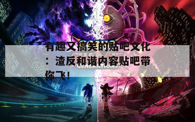 有趣又搞笑的贴吧文化：渣反和谐内容贴吧带你飞！