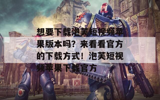 想要下载泡芙短视频苹果版本吗？来看看官方的下载方式！泡芙短视频苹果下载官方