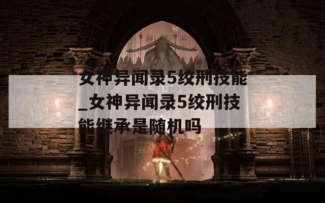 女神异闻录5绞刑技能_女神异闻录5绞刑技能继承是随机吗