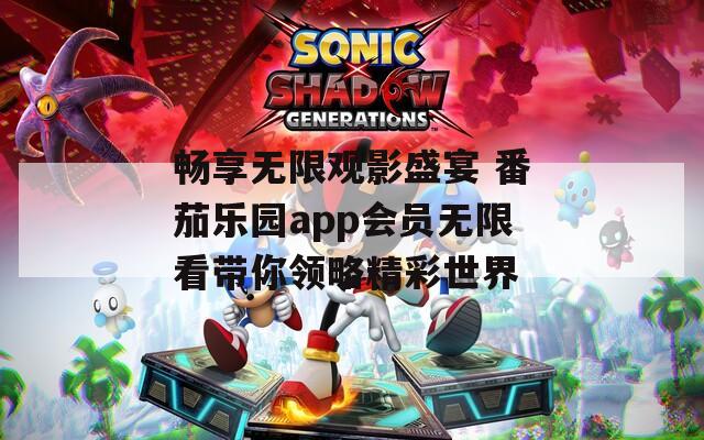 畅享无限观影盛宴 番茄乐园app会员无限看带你领略精彩世界