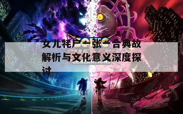 女儿牦户一张一合典故解析与文化意义深度探讨