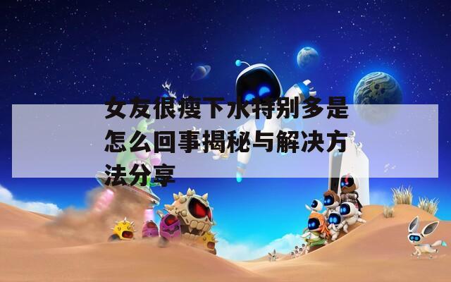 女友很瘦下水特别多是怎么回事揭秘与解决方法分享