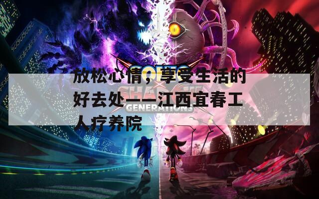 放松心情，享受生活的好去处——江西宜春工人疗养院