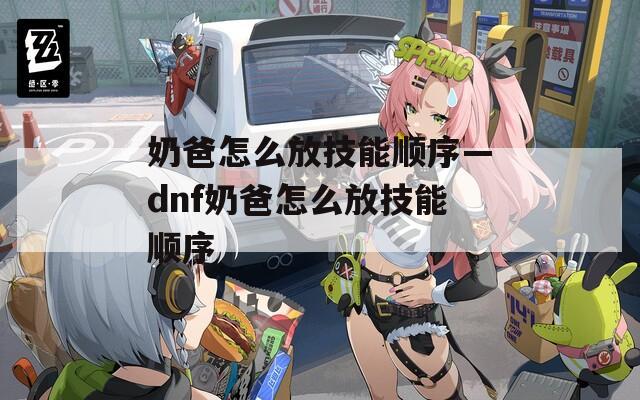 奶爸怎么放技能顺序—dnf奶爸怎么放技能顺序