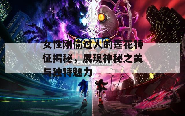 女性刚偷过人的莲花特征揭秘，展现神秘之美与独特魅力