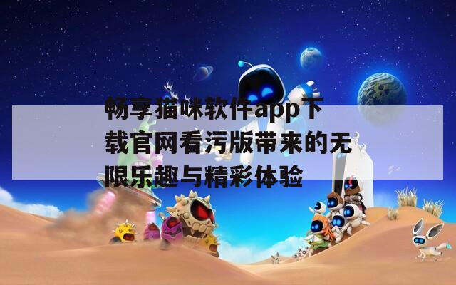 畅享猫咪软件app下载官网看污版带来的无限乐趣与精彩体验