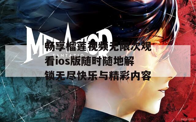 畅享榴莲视频无限次观看ios版随时随地解锁无尽快乐与精彩内容