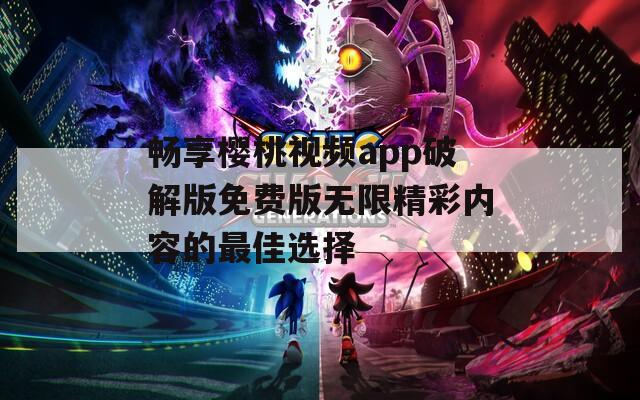畅享樱桃视频app破解版免费版无限精彩内容的最佳选择