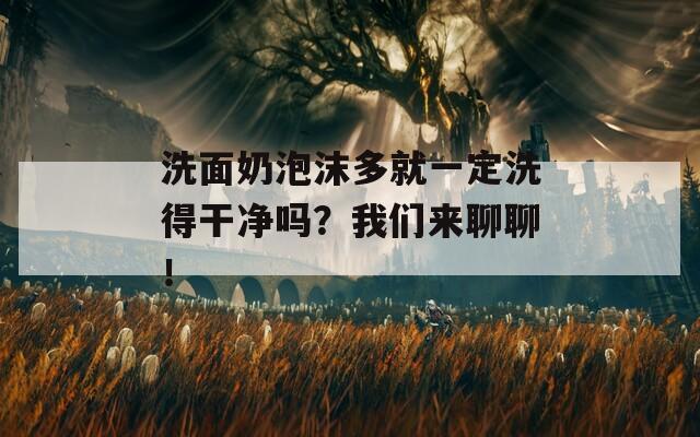洗面奶泡沫多就一定洗得干净吗？我们来聊聊！