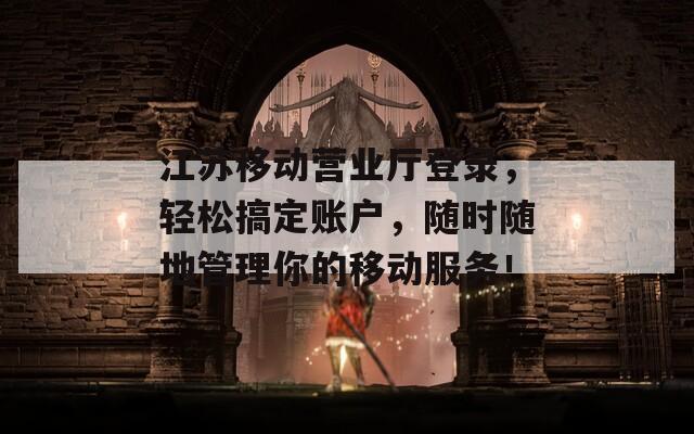 江苏移动营业厅登录，轻松搞定账户，随时随地管理你的移动服务！