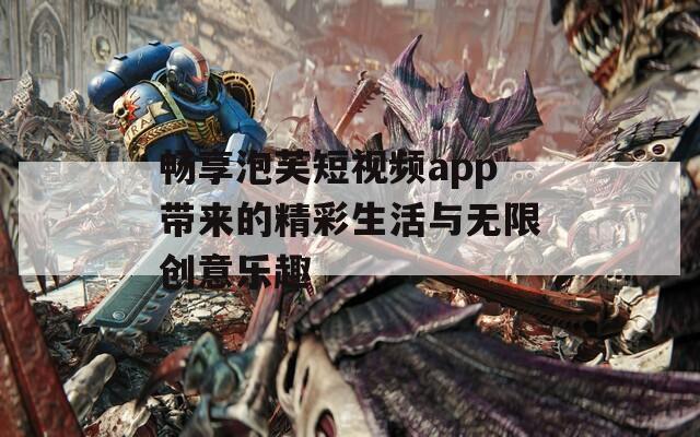 畅享泡芙短视频app带来的精彩生活与无限创意乐趣