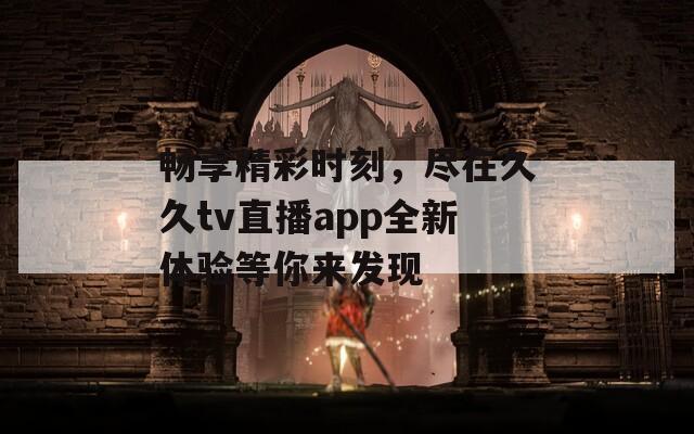 畅享精彩时刻，尽在久久tv直播app全新体验等你来发现
