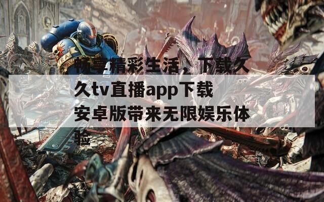 畅享精彩生活，下载久久tv直播app下载安卓版带来无限娱乐体验