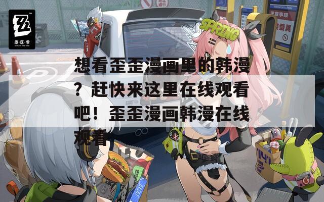想看歪歪漫画里的韩漫？赶快来这里在线观看吧！歪歪漫画韩漫在线观看