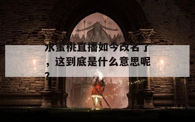 水蜜桃直播如今改名了，这到底是什么意思呢？