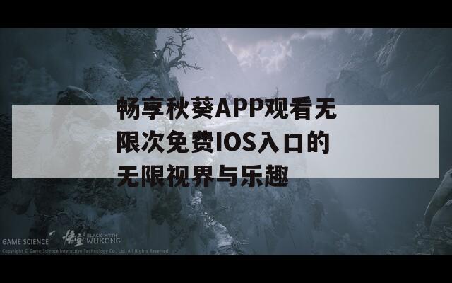 畅享秋葵APP观看无限次免费IOS入口的无限视界与乐趣