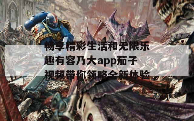 畅享精彩生活和无限乐趣有容乃大app茄子视频带你领略全新体验