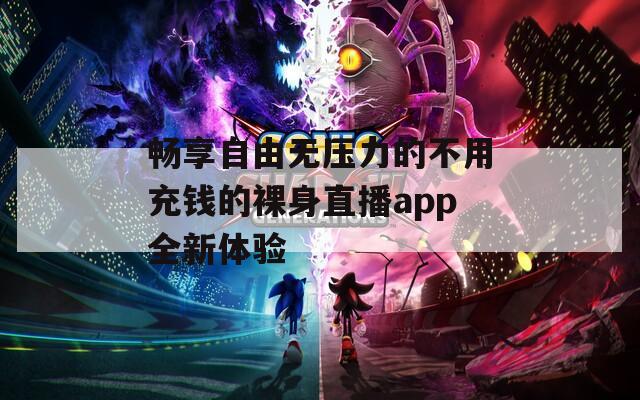 畅享自由无压力的不用充钱的裸身直播app全新体验