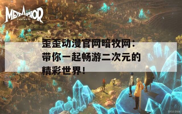 歪歪动漫官网暗牧网：带你一起畅游二次元的精彩世界！